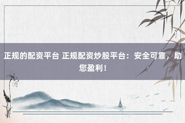 正规的配资平台 正规配资炒股平台：安全可靠，助您盈利！