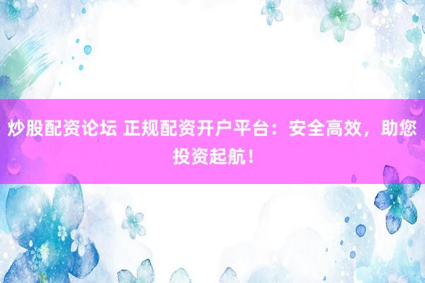 炒股配资论坛 正规配资开户平台:安全高效,助您投资起航!