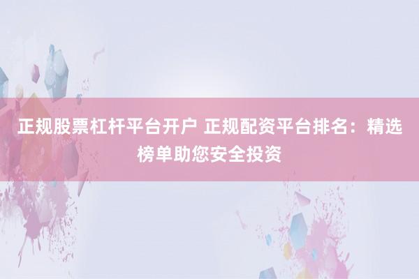正规股票杠杆平台开户 正规配资平台排名:精选榜单助您安全投资