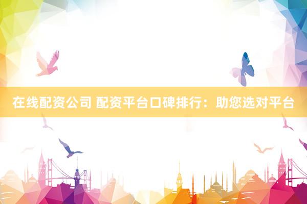 在线配资公司 配资平台口碑排行：助您选对平台