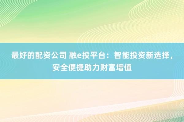 最好的配资公司 融e投平台：智能投资新选择，安全便捷助力财富增值