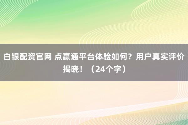 白银配资官网 点嬴通平台体验如何？用户真实评价揭晓！（24个字）