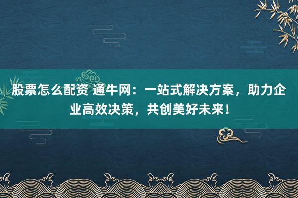 股票怎么配资 通牛网：一站式解决方案，助力企业高效决策，共创美好未来！