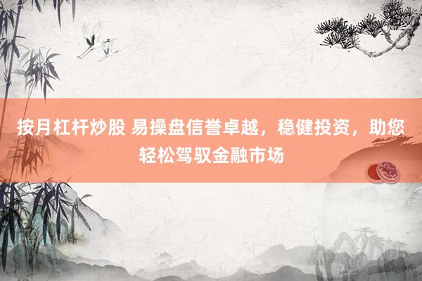 按月杠杆炒股 易操盘信誉卓越，稳健投资，助您轻松驾驭金融市场