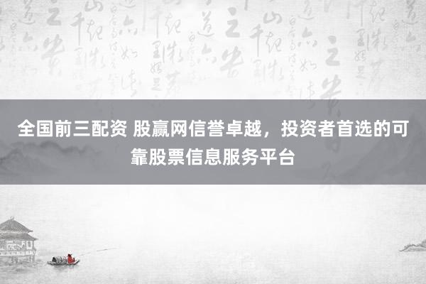 全国前三配资 股赢网信誉卓越，投资者首选的可靠股票信息服务平台