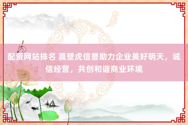 配资网站排名 赢壁虎信誉助力企业美好明天，诚信经营，共创和谐商业环境