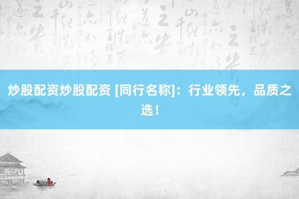 炒股配资炒股配资 [同行名称]：行业领先，品质之选！