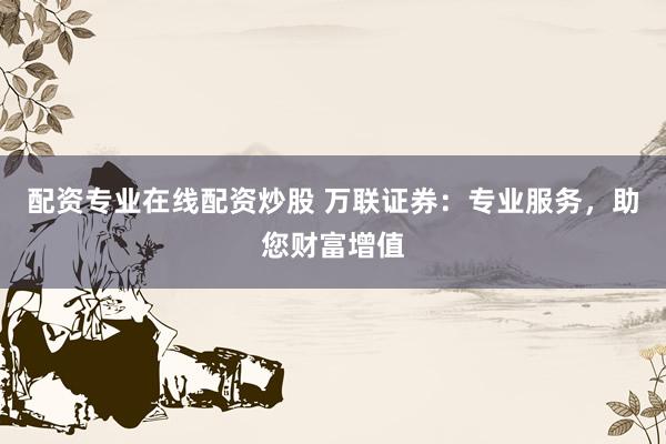 配资专业在线配资炒股 万联证券：专业服务，助您财富增值