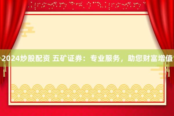 2024炒股配资 五矿证券：专业服务，助您财富增值