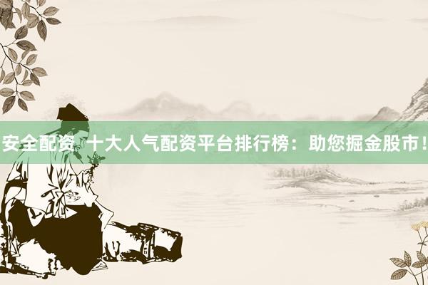 安全配资  十大人气配资平台排行榜：助您掘金股市！