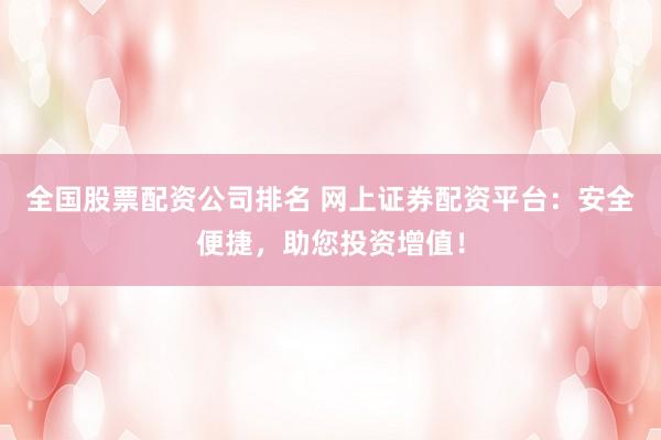 全国股票配资公司排名 网上证券配资平台：安全便捷，助您投资增值！