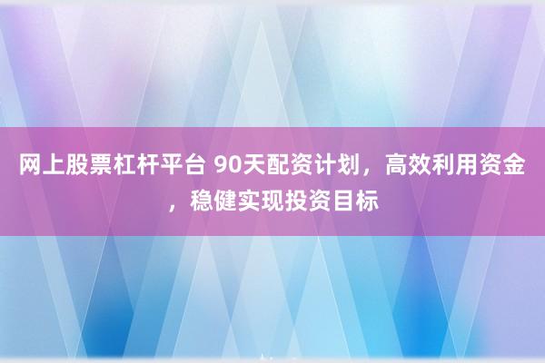 网上股票杠杆平台 90天配资计划,高效利用资金,稳健实现投资目标
