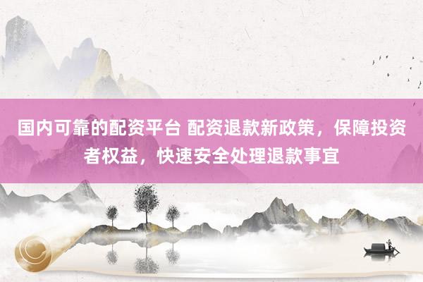 国内可靠的配资平台 配资退款新政策，保障投资者权益，快速安全处理退款事宜
