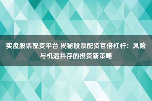 实盘股票配资平台 揭秘股票配资百倍杠杆:风险与机遇并存的投资新策略