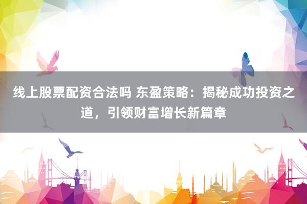 线上股票配资合法吗 东盈策略：揭秘成功投资之道，引领财富增长新篇章
