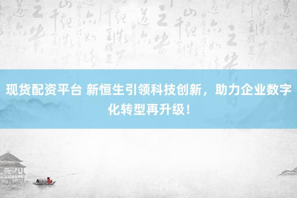 现货配资平台 新恒生引领科技创新，助力企业数字化转型再升级！