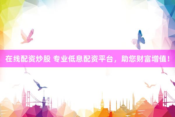 在线配资炒股 专业低息配资平台，助您财富增值！