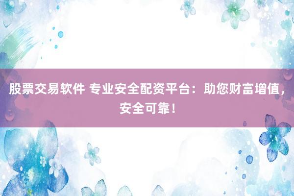股票交易软件 专业安全配资平台：助您财富增值，安全可靠！