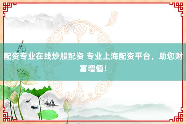 配资专业在线炒股配资 专业上海配资平台，助您财富增值！