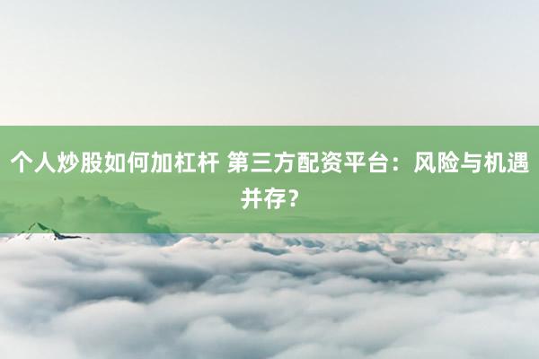 个人炒股如何加杠杆 第三方配资平台：风险与机遇并存？