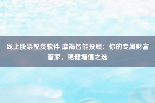 线上股票配资软件 摩羯智能投顾：你的专属财富管家，稳健增值之选