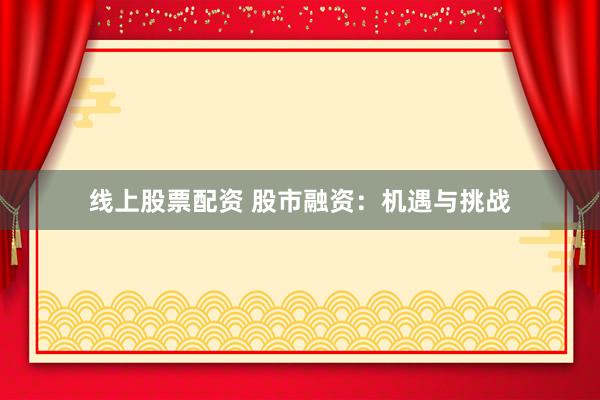 线上股票配资 股市融资：机遇与挑战