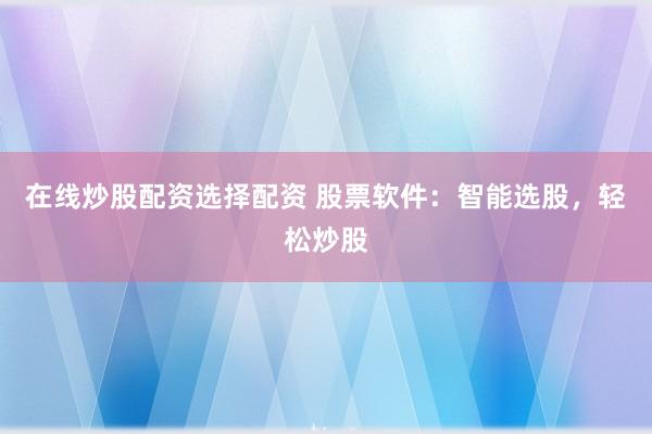 在线炒股配资选择配资 股票软件：智能选股，轻松炒股
