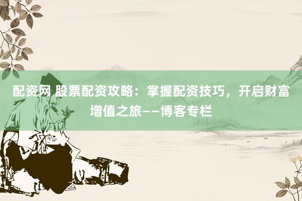 配资网 股票配资攻略：掌握配资技巧，开启财富增值之旅——博客专栏