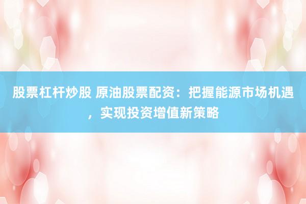 股票杠杆炒股 原油股票配资:把握能源市场机遇,实现投资增值新策略