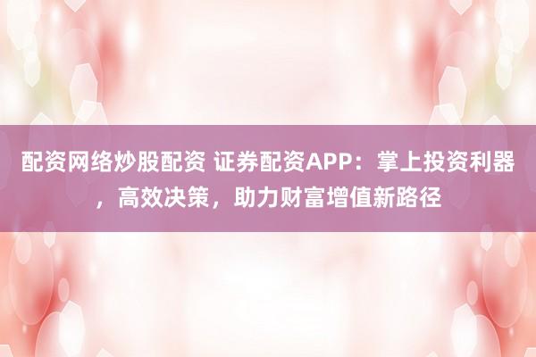 配资网络炒股配资 证券配资APP:掌上投资利器,高效决策,助力财富增值新路径