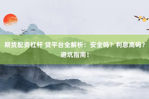 期货配资杠杆 贷平台全解析：安全吗？利息高吗？避坑指南！