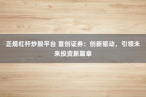 正规杠杆炒股平台 首创证券:创新驱动,引领未来投资新篇章