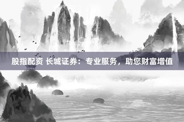 股指配资 长城证券:专业服务,助您财富增值