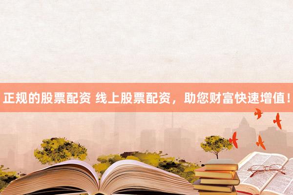 正规的股票配资 线上股票配资，助您财富快速增值！