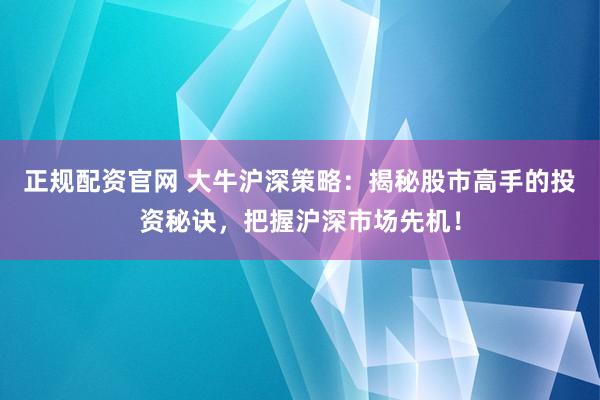 正规配资官网 大牛沪深策略:揭秘股市高手的投资秘诀,把握沪深市场先机!