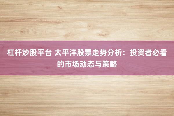 杠杆炒股平台 太平洋股票走势分析：投资者必看的市场动态与策略