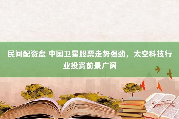 民间配资盘 中国卫星股票走势强劲，太空科技行业投资前景广阔