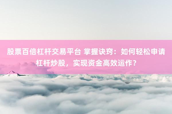 股票百倍杠杆交易平台 掌握诀窍：如何轻松申请杠杆炒股，实现资金高效运作？