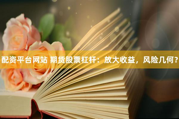 配资平台网站 期货股票杠杆：放大收益，风险几何？