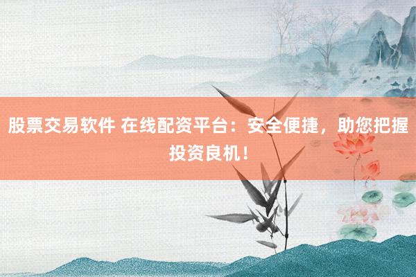 股票交易软件 在线配资平台：安全便捷，助您把握投资良机！