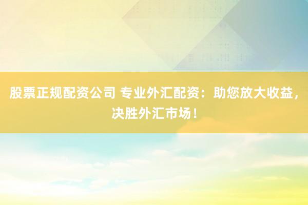 股票正规配资公司 专业外汇配资：助您放大收益，决胜外汇市场！