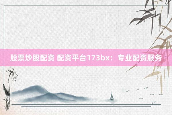 股票炒股配资 配资平台173bx:专业配资服务