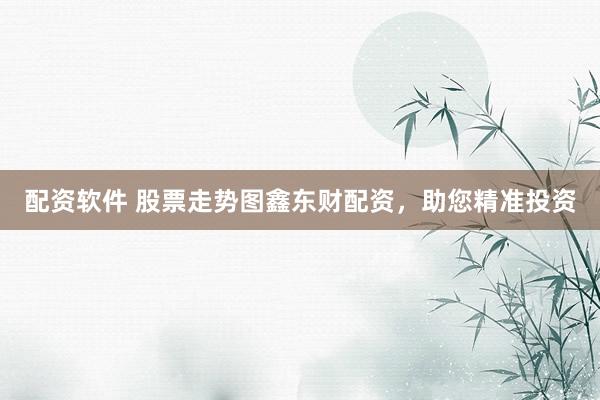 配资软件 股票走势图鑫东财配资,助您精准投资