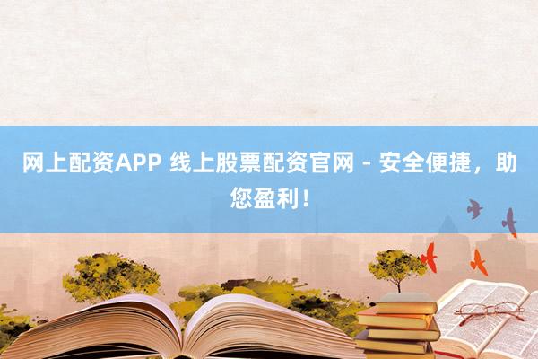 网上配资APP 线上股票配资官网 - 安全便捷,助您盈利!