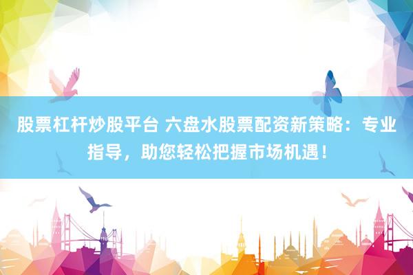 股票杠杆炒股平台 六盘水股票配资新策略：专业指导，助您轻松把握市场机遇！