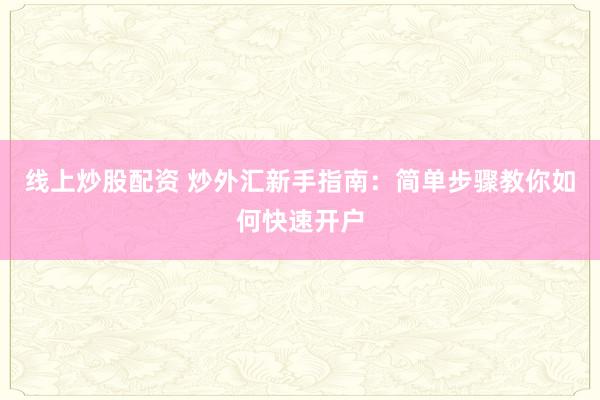 线上炒股配资 炒外汇新手指南：简单步骤教你如何快速开户