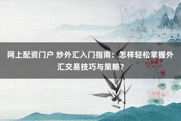 网上配资门户 炒外汇入门指南：怎样轻松掌握外汇交易技巧与策略？