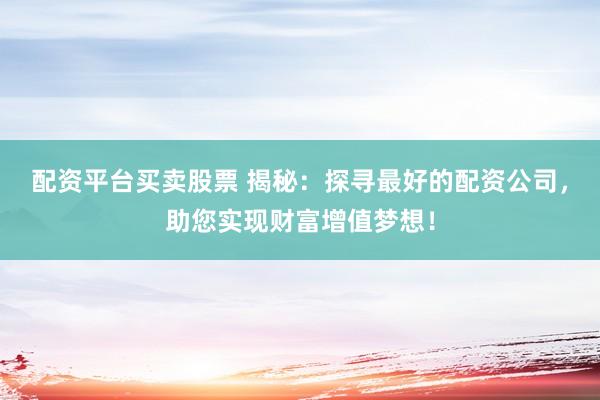 配资平台买卖股票 揭秘：探寻最好的配资公司，助您实现财富增值梦想！