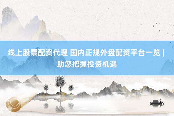 线上股票配资代理 国内正规外盘配资平台一览 | 助您把握投资机遇