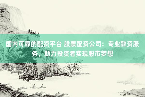 国内可靠的配资平台 股票配资公司:专业融资服务,助力投资者实现股市梦想